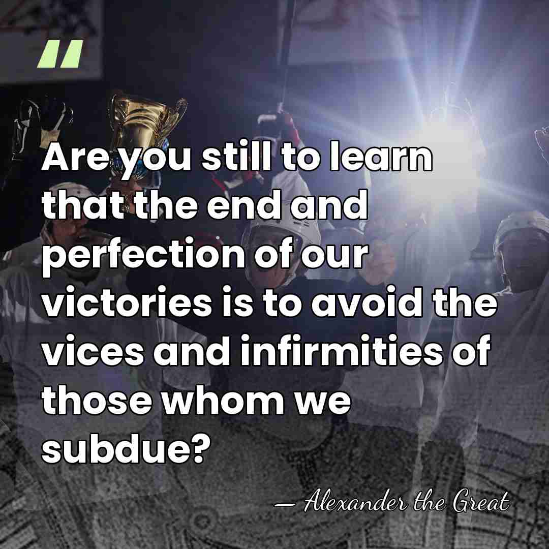 Are you still to learn that the end and perfection of our&hellip; - Alexander the Great