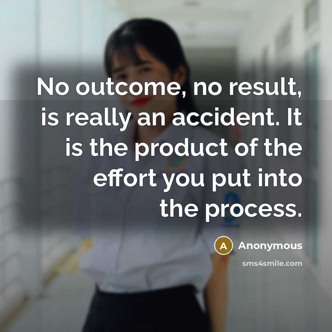 “No outcome, no result, is really an accident. It is the product of the effort you put into the process.” quote by Anonymous