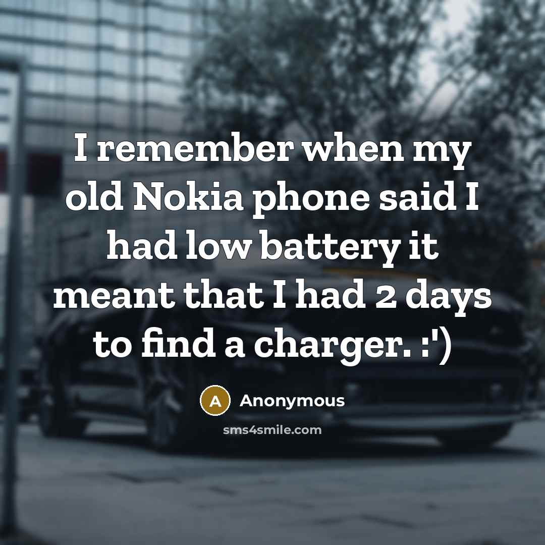“I remember when my old Nokia phone said I had low battery it meant that I had 2 days to find a charger. :')” quote by Anonymous