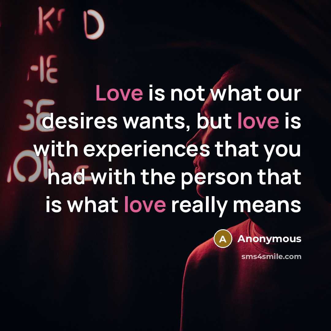 “Love is not what our desires wants, but love is with experiences that you had with the person that is what love really means” quote by Anonymous