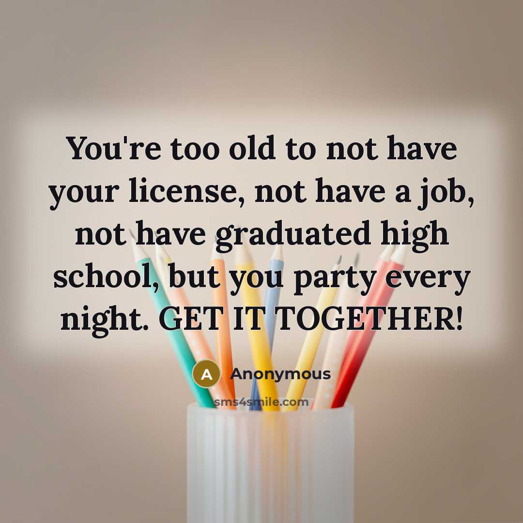 “You're too old to not have your license, not have…” quote by Anonymous