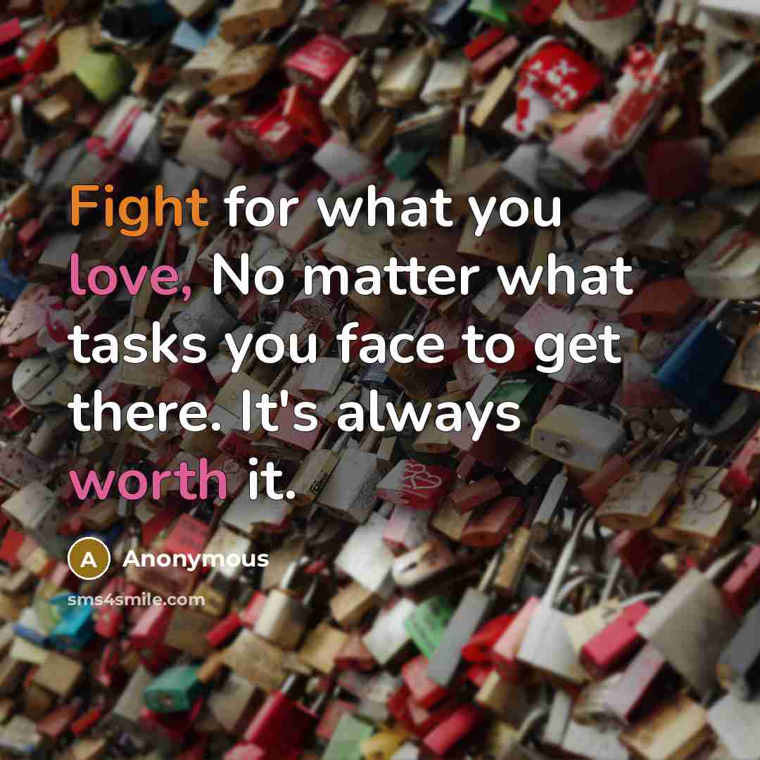 “Fight for what you love, No matter what tasks you face to get there. It's always worth it.” quote by Anonymous