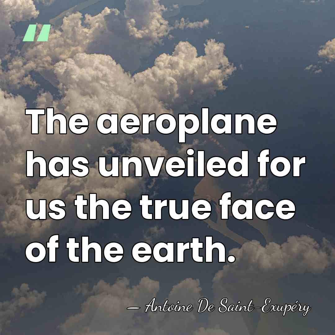 The aeroplane has unveiled for us the true face of the earth. - Antoine De Saint-Exupéry