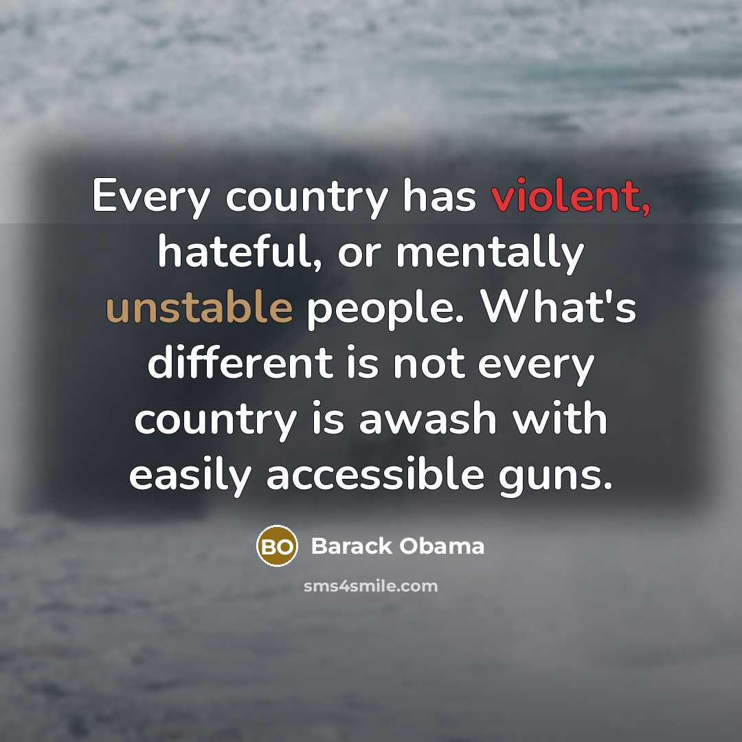 “Every country has violent, hateful, or mentally unstable people. What's different is not every country is awash with easily accessible guns.” quote by Barack Obama
