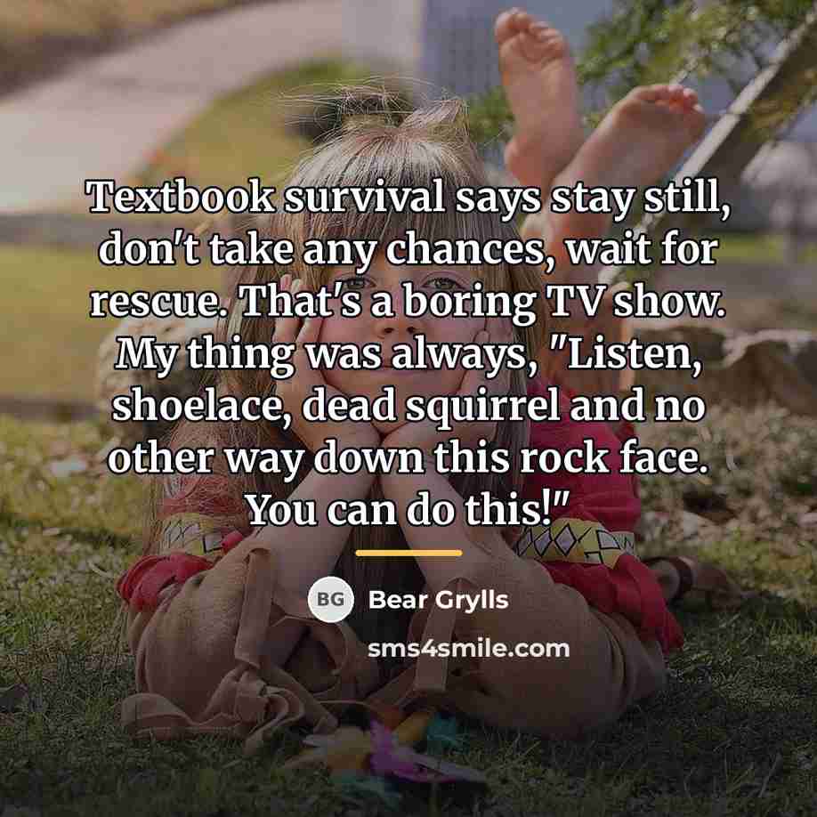 “Textbook survival says stay still, don't take any chances, wait…” quote by Bear Grylls