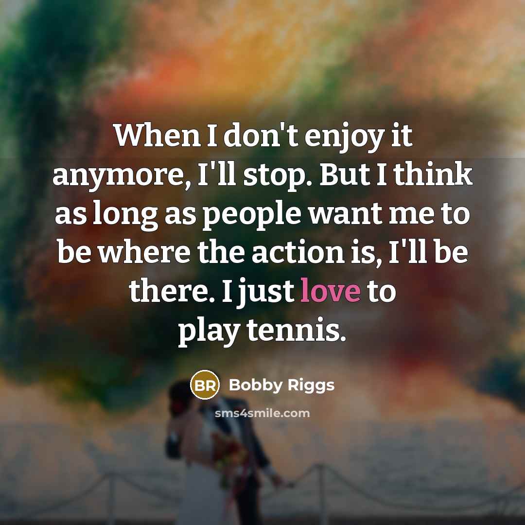 “When I don't enjoy it anymore, I'll stop. But I…” quote by Bobby Riggs