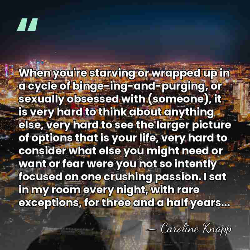 When you're starving or wrapped up in a cycle of binge-ing-and-purging, or&hellip; - Caroline Knapp