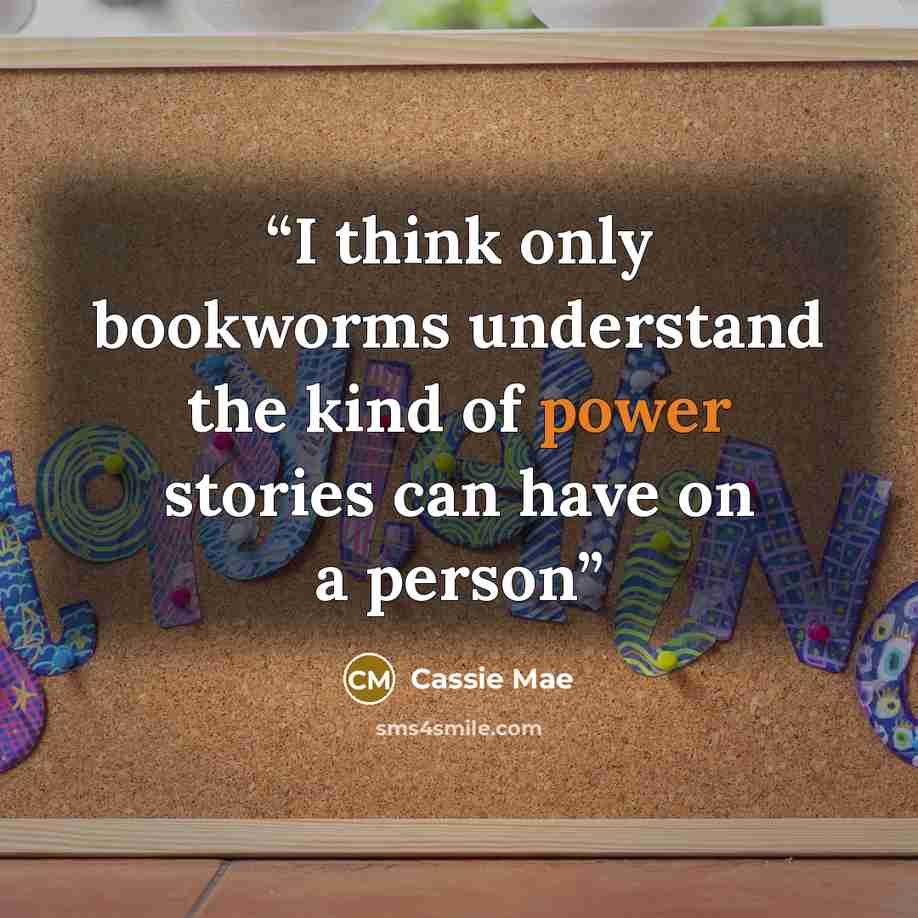 “I think only bookworms understand the kind of power stories can have on a person” quote by Cassie Mae