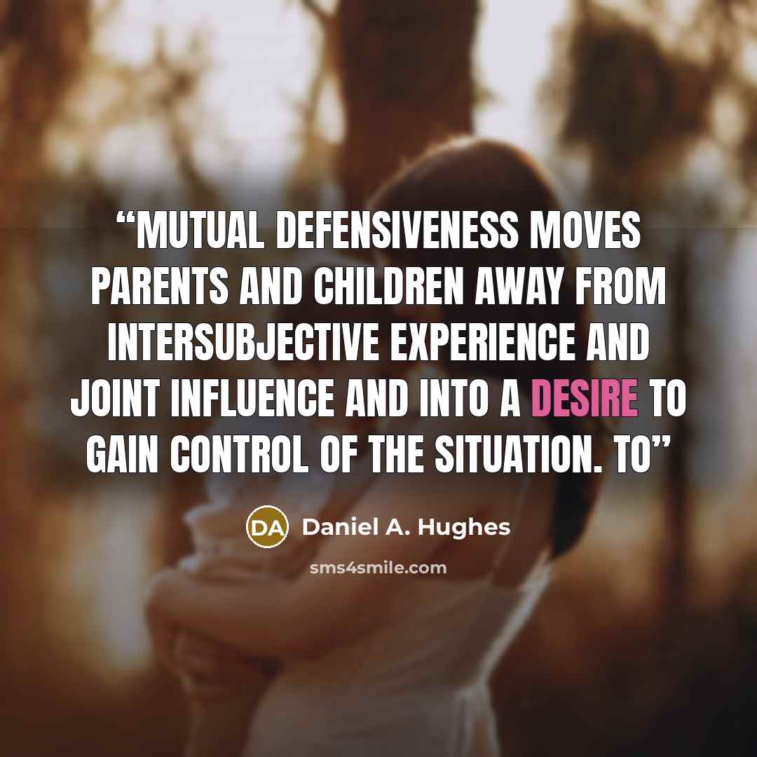 “Mutual defensiveness moves parents and children away from intersubjective experience and joint influence and into a desire to gain control of the situation. To” quote by Daniel A. Hughes