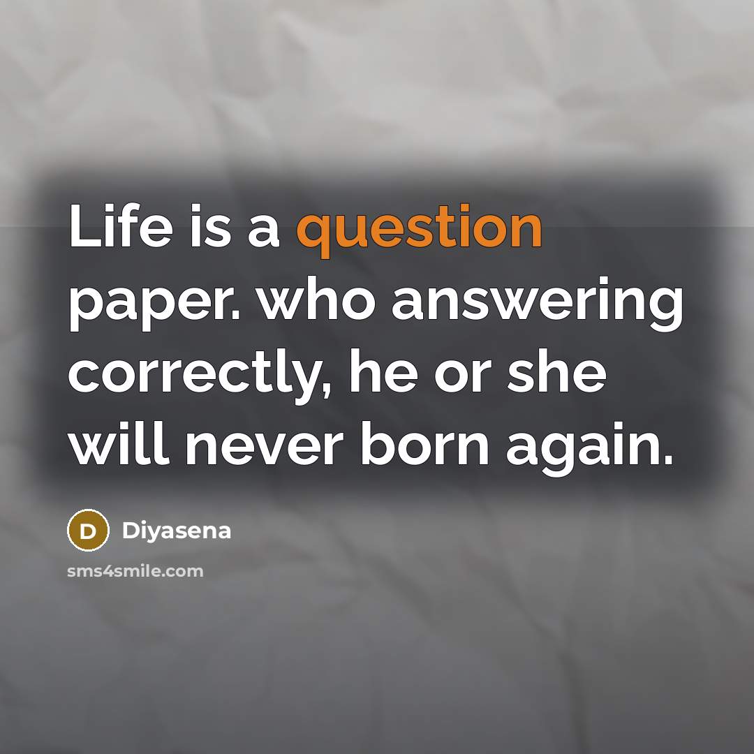 “Life is a question paper. who answering correctly, he or she will never born again.” quote by Diyasena