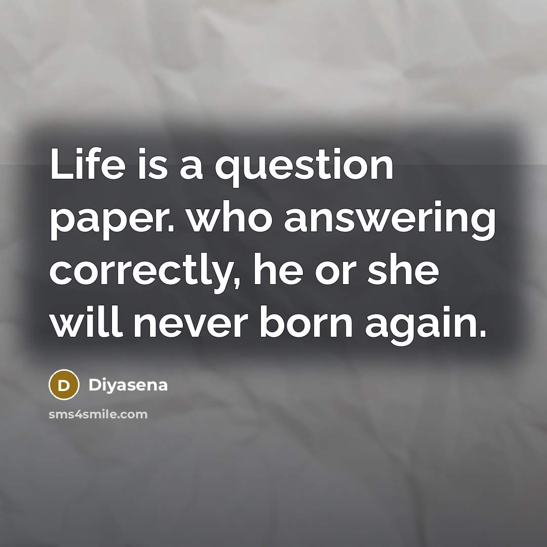 “Life is a question paper. who answering correctly, he or she will never born again.” quote by Diyasena