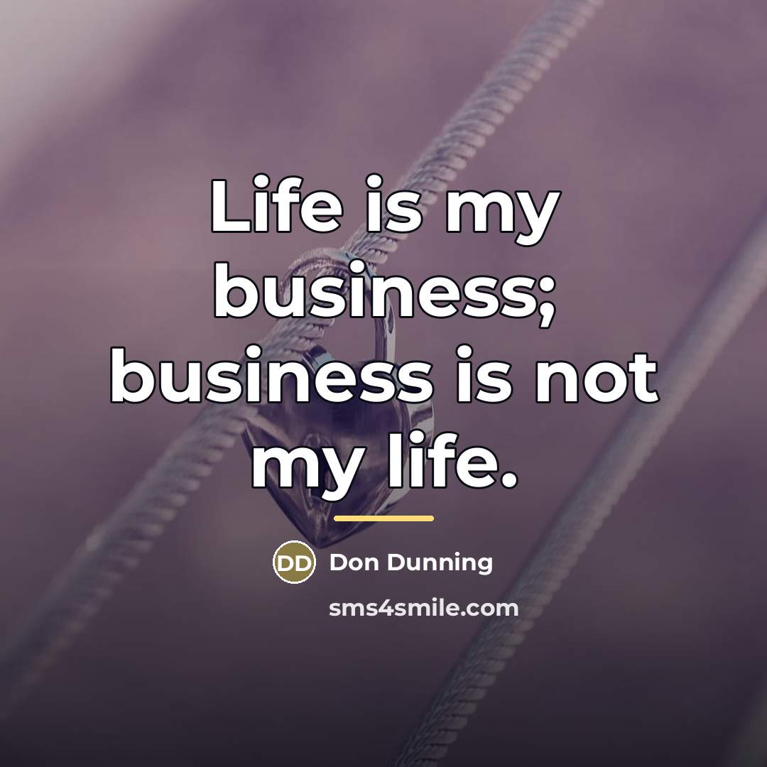 “Life is my business; business is not my life.…” quote by Don Dunning