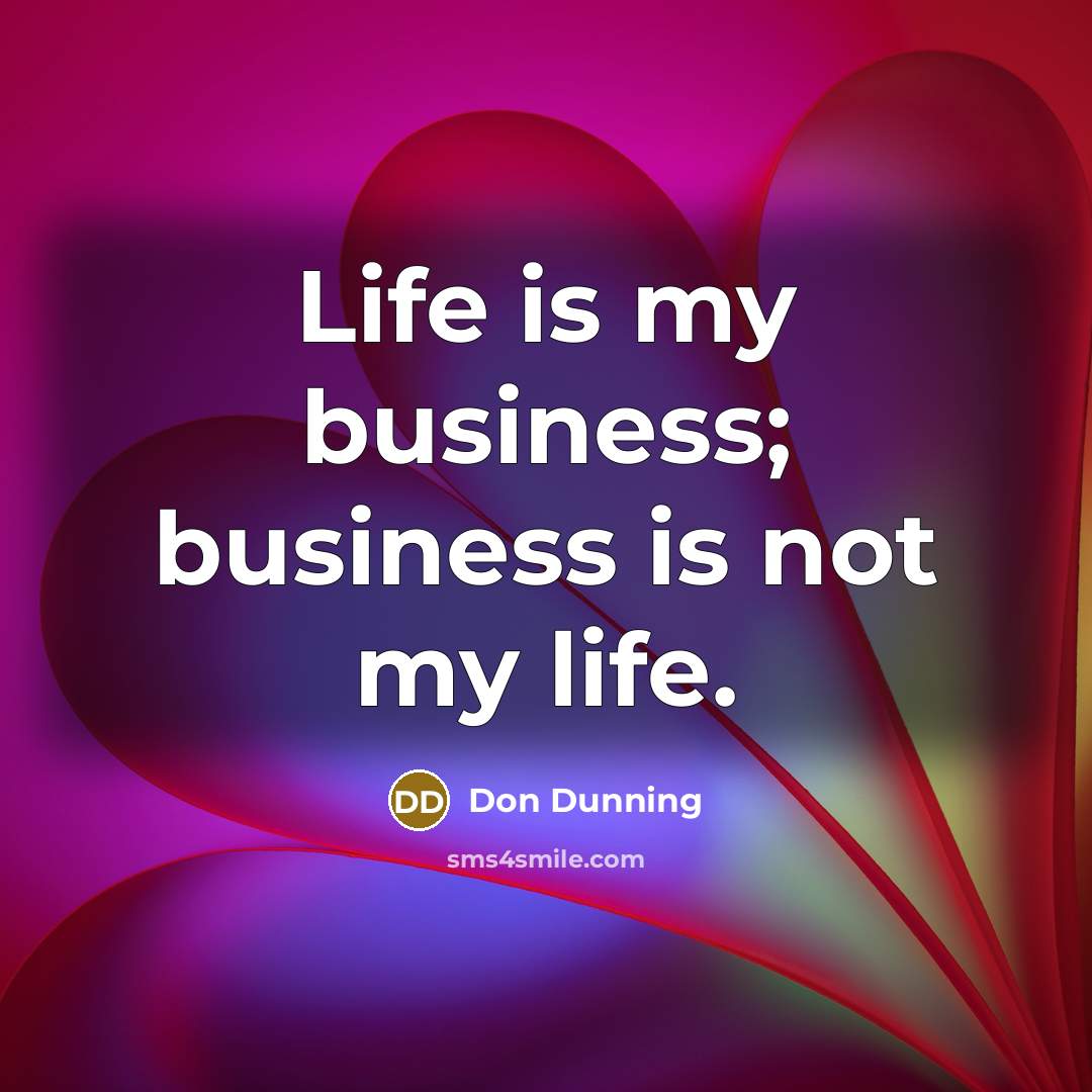 “Life is my business; business is not my life.” quote by Don Dunning