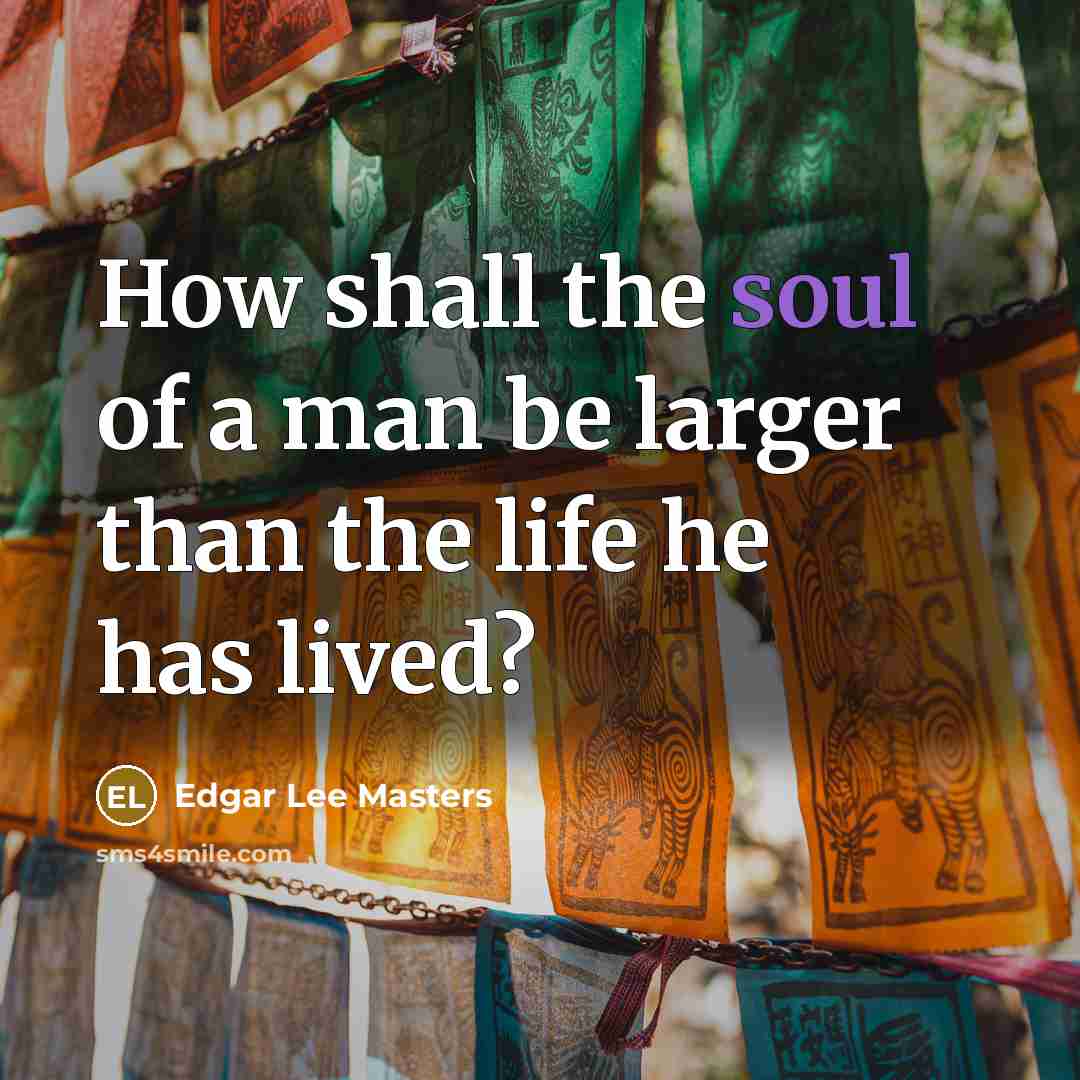 “How shall the soul of a man be larger than the life he has lived?” quote by Edgar Lee Masters