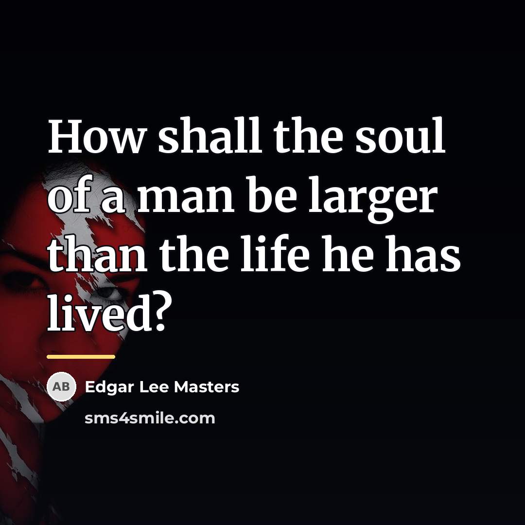 “How shall the soul of a man be larger than…” quote by Edgar Lee Masters