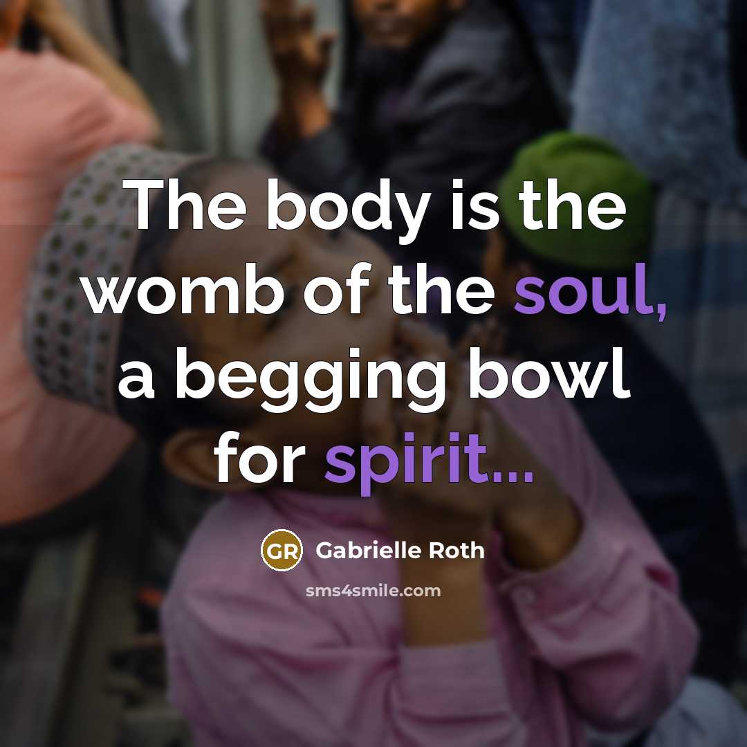“The body is the womb of the soul, a begging…” quote by Gabrielle Roth