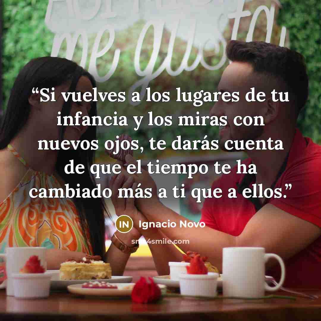 “Si vuelves a los lugares de tu infancia y los miras con nuevos ojos, te darás cuenta de que el tiempo te ha cambiado más a ti que a ellos.” quote by Ignacio Novo