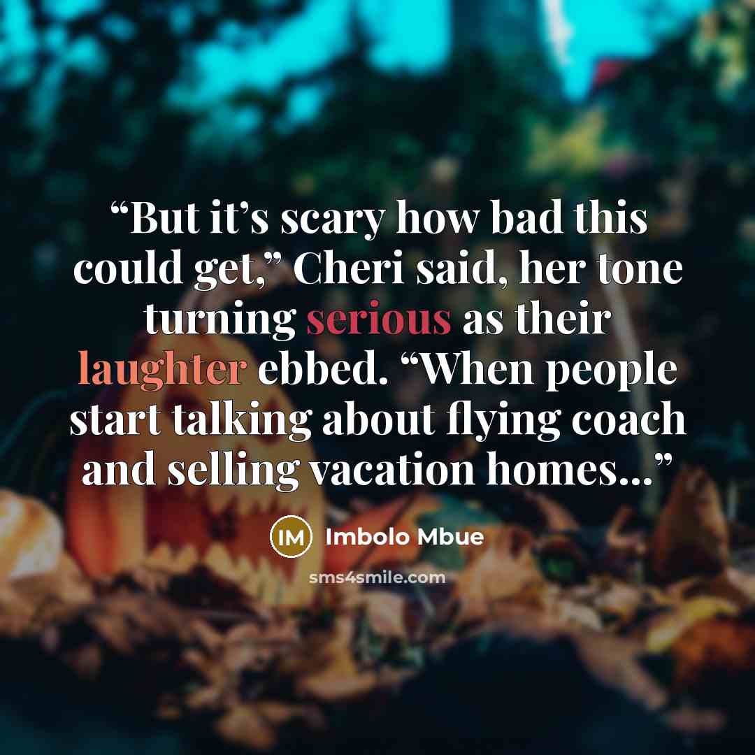 “But it’s scary how bad this could get,” Cheri said, her tone turning serious as their laughter ebbed. “When people start talking about flying coach and selling vacation homes…” quote by Imbolo Mbue