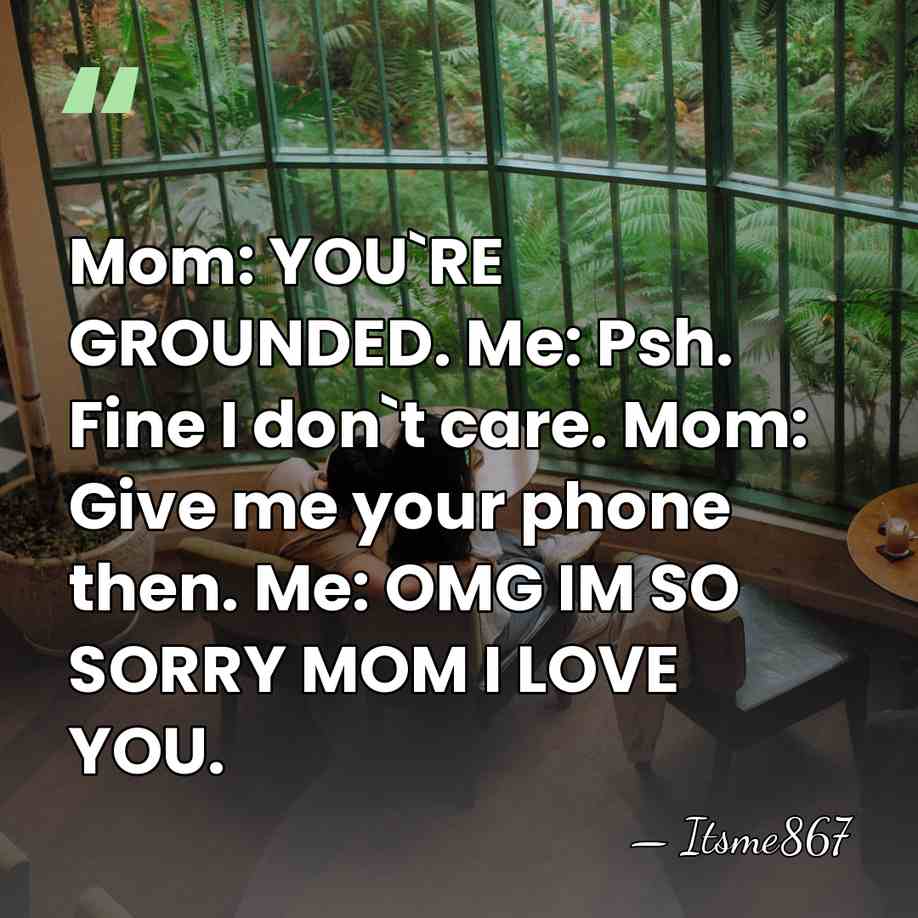 Mom: YOU`RE GROUNDED. Me: Psh. Fine I don`t care. Mom: Give me&hellip; - Itsme867