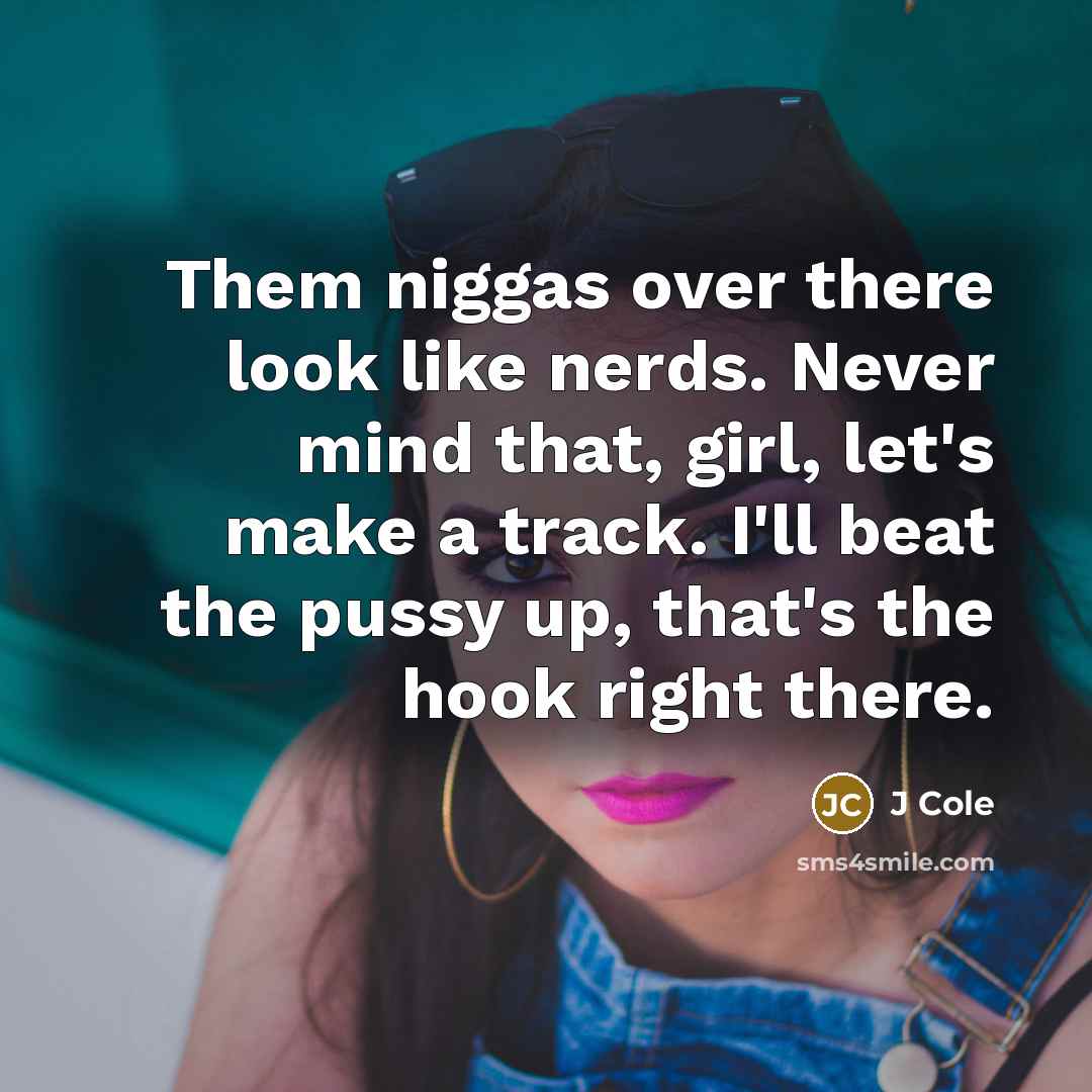 “Them niggas over there look like nerds. Never mind that, girl, let's make a track. I'll beat the pussy up, that's the hook right there.” quote by J Cole