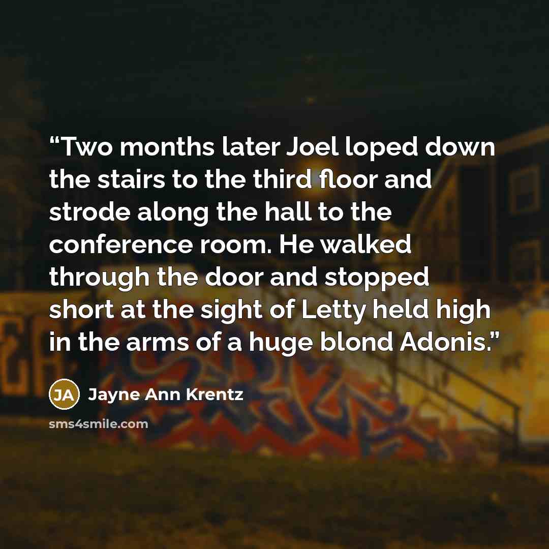 “Two months later Joel loped down the stairs to the third floor and strode along the hall to the conference room. He walked through the door and stopped short at the sight of Letty held high in the arms of a huge blond Adonis.” quote by Jayne Ann Krentz