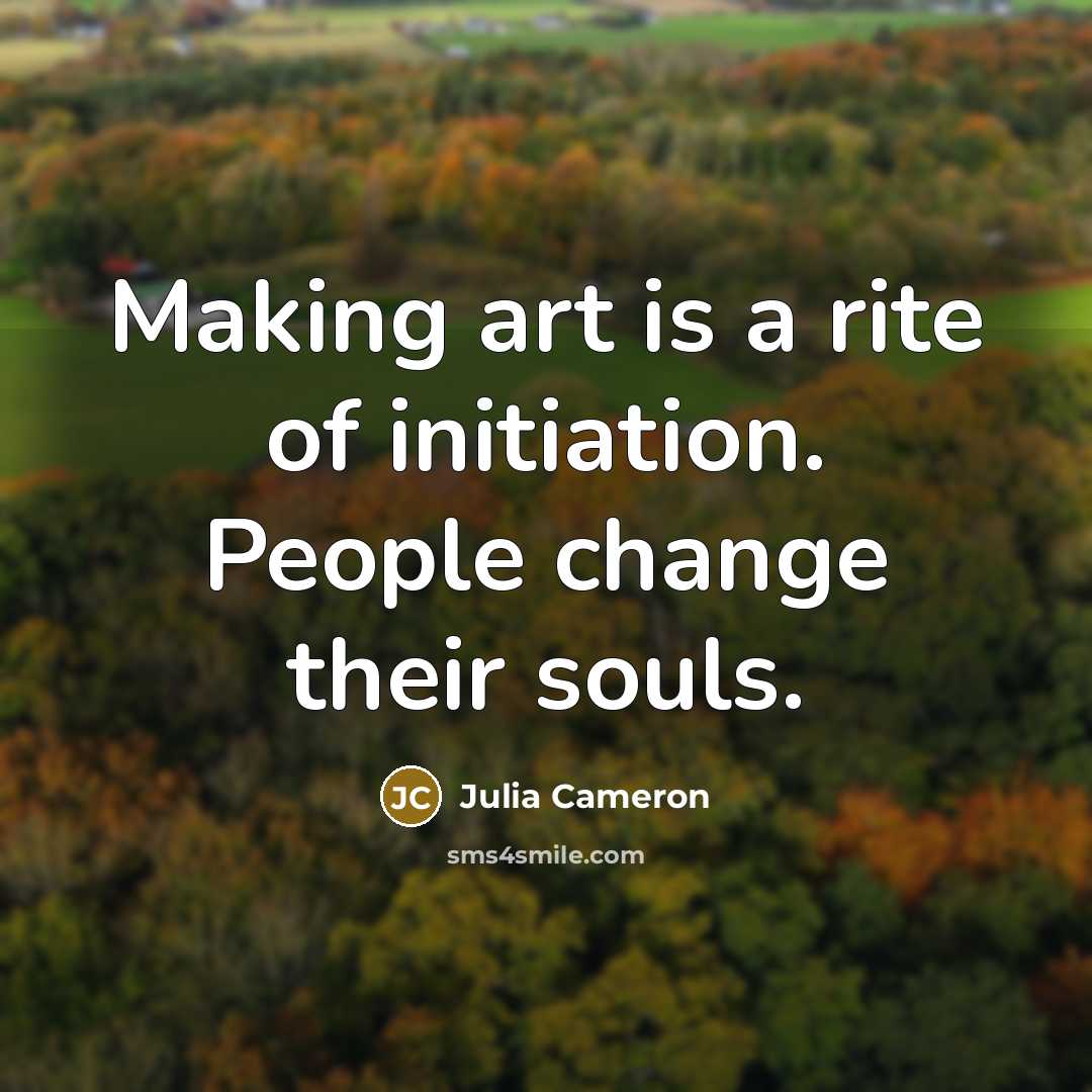 “Making art is a rite of initiation. People change their…” quote by Julia Cameron