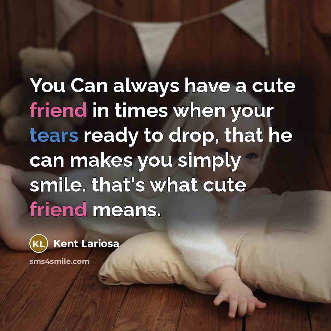 “You Can always have a cute friend in times when your tears ready to drop, that he can makes you simply smile. that's what cute friend means.” quote by Kent Lariosa