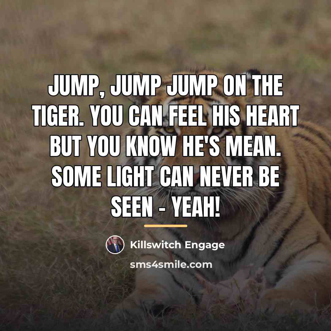 “Jump, jump jump on the tiger. You can feel his…” quote by Killswitch Engage