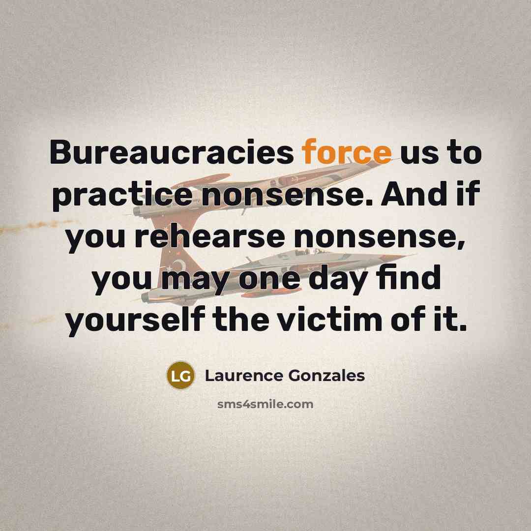 “Bureaucracies force us to practice nonsense. And if you rehearse…” quote by Laurence Gonzales