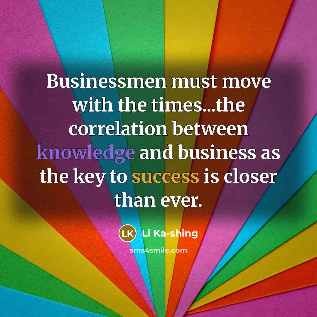 “Businessmen must move with the times...the correlation between knowledge and…” quote by Li Ka-shing