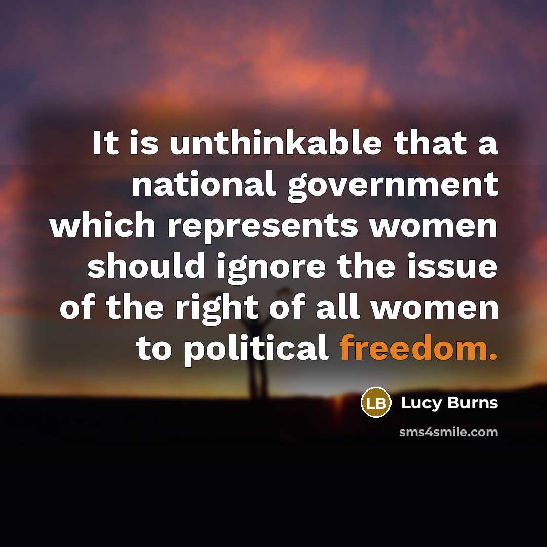 “It is unthinkable that a national government which represents women should ignore the issue of the right of all women to political freedom.” quote by Lucy Burns