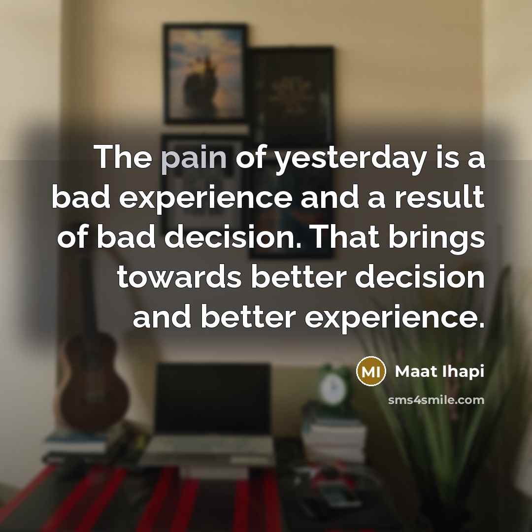 “The pain of yesterday is a bad experience and a result of bad decision. That brings towards better decision and better experience.” quote by Maat Ihapi
