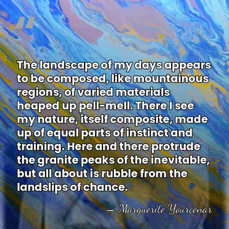 The landscape of my days appears to be composed, like mountainous regions,&hellip; - Marguerite Yourcenar