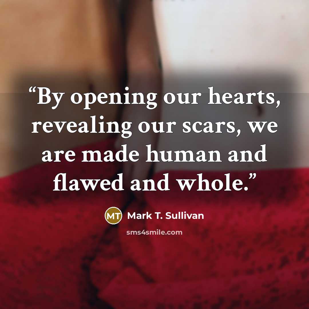 “By opening our hearts, revealing our scars, we are made human and flawed and whole.” quote by Mark T. Sullivan