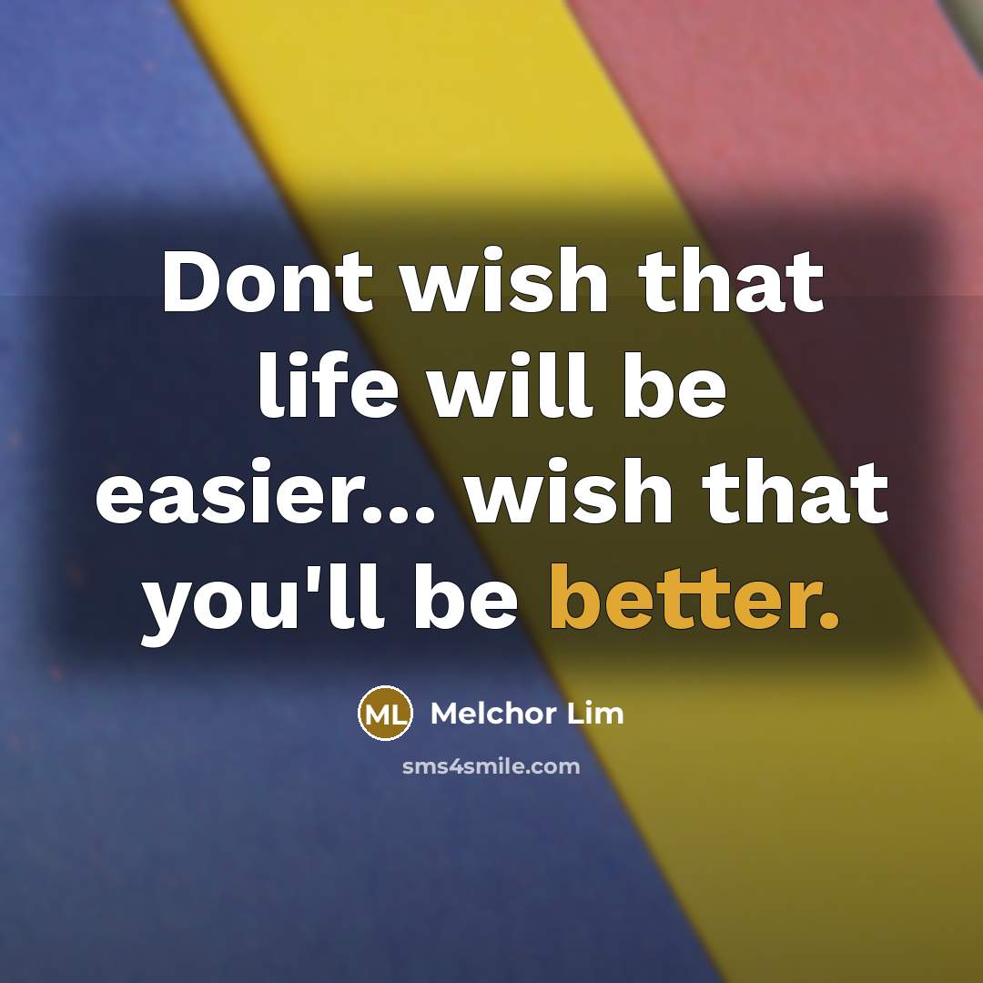 “Dont wish that life will be easier... wish that you'll be better.” quote by Melchor Lim