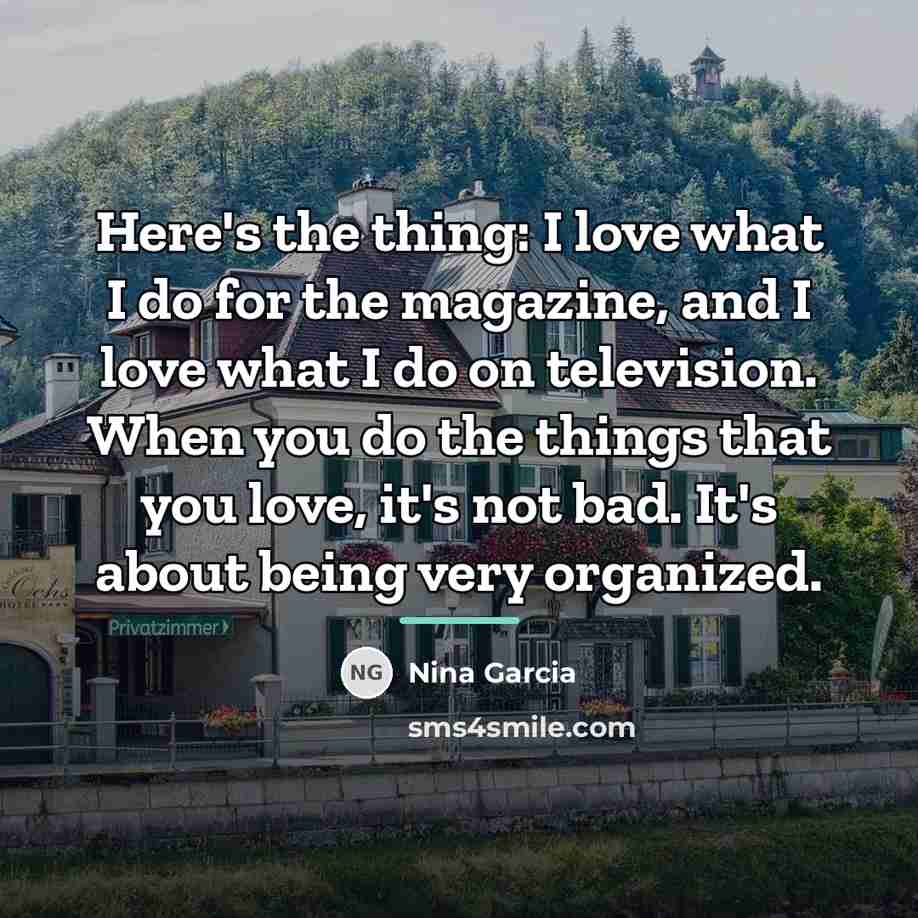 “Here's the thing: I love what I do for the…” quote by Nina Garcia
