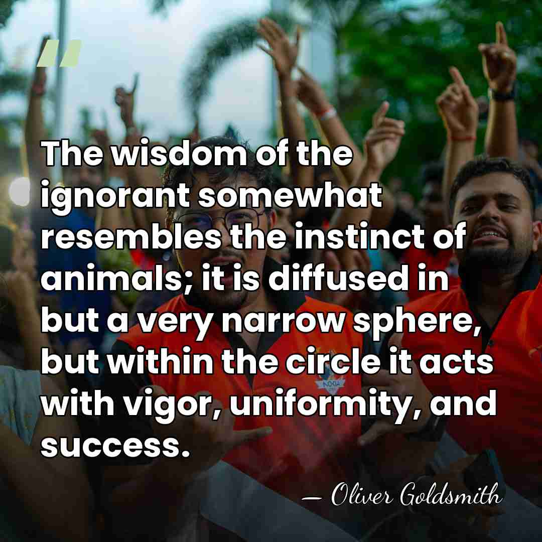 The wisdom of the ignorant somewhat resembles the instinct of animals; it&hellip; - Oliver Goldsmith