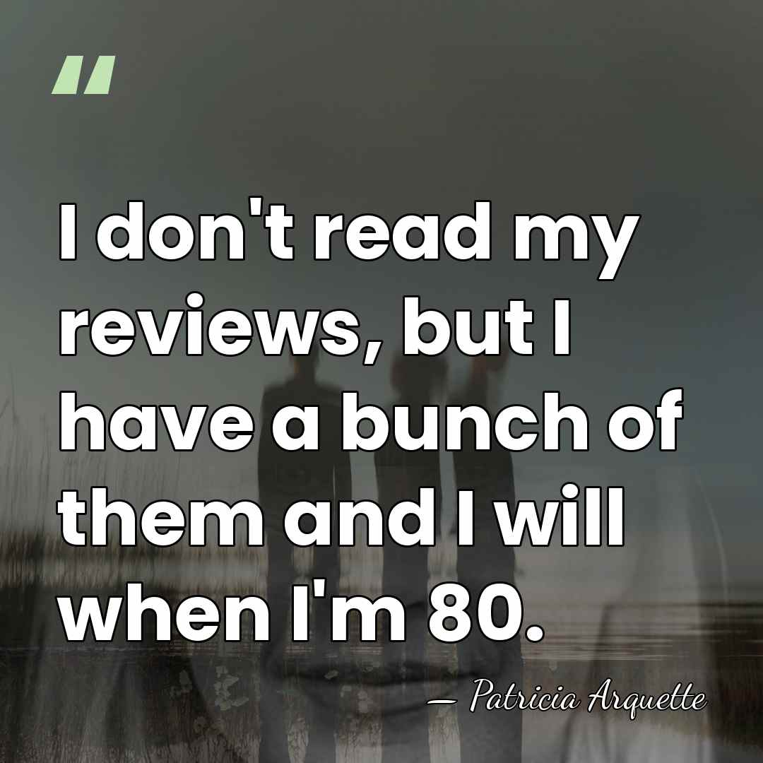 I don't read my reviews, but I have a bunch of them&hellip; - Patricia Arquette