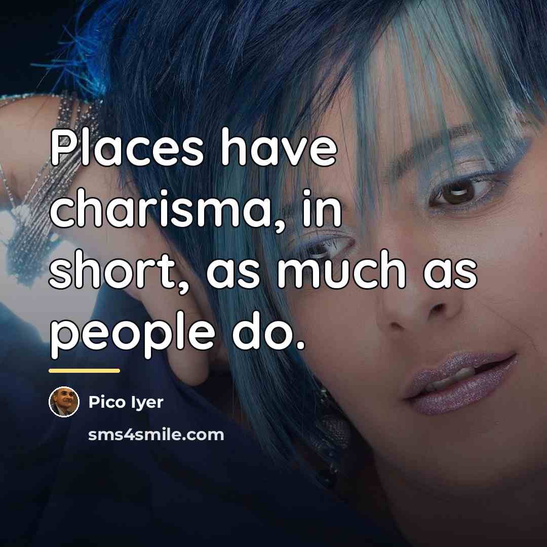 “Places have charisma, in short, as much as people do.…” quote by Pico Iyer