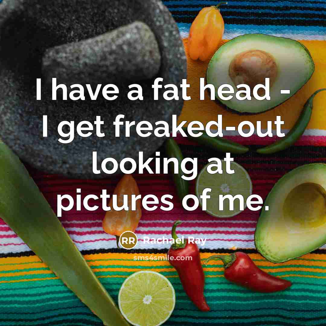 “I have a fat head - I get freaked-out looking…” quote by Rachael Ray