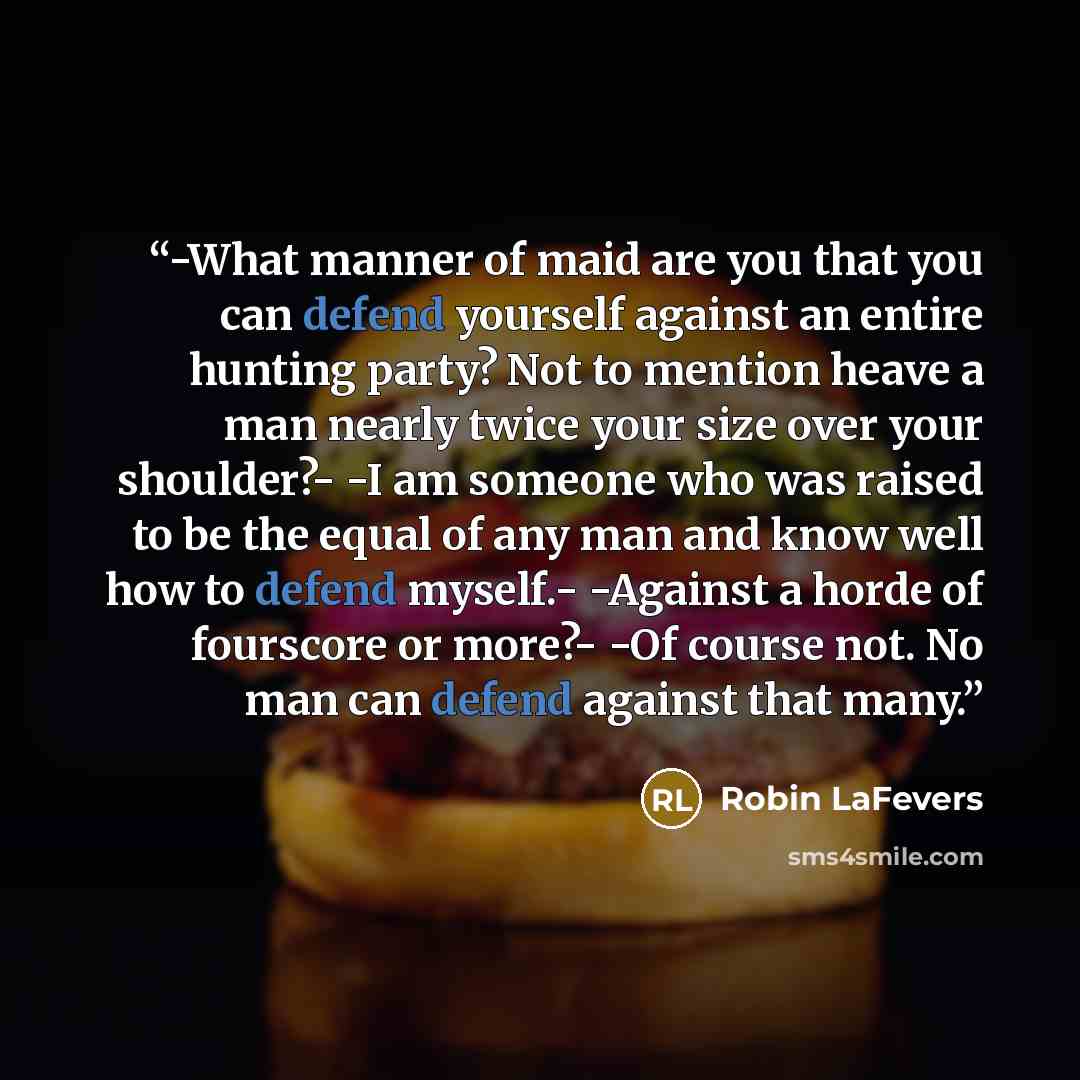 “-What manner of maid are you that you can defend yourself against an entire hunting party? Not to mention heave a man nearly twice your size over your shoulder?- -I am someone who was raised to be the equal of any man and know well how to defend myself.- -Against a horde of fourscore or more?- -Of…” quote by Robin LaFevers