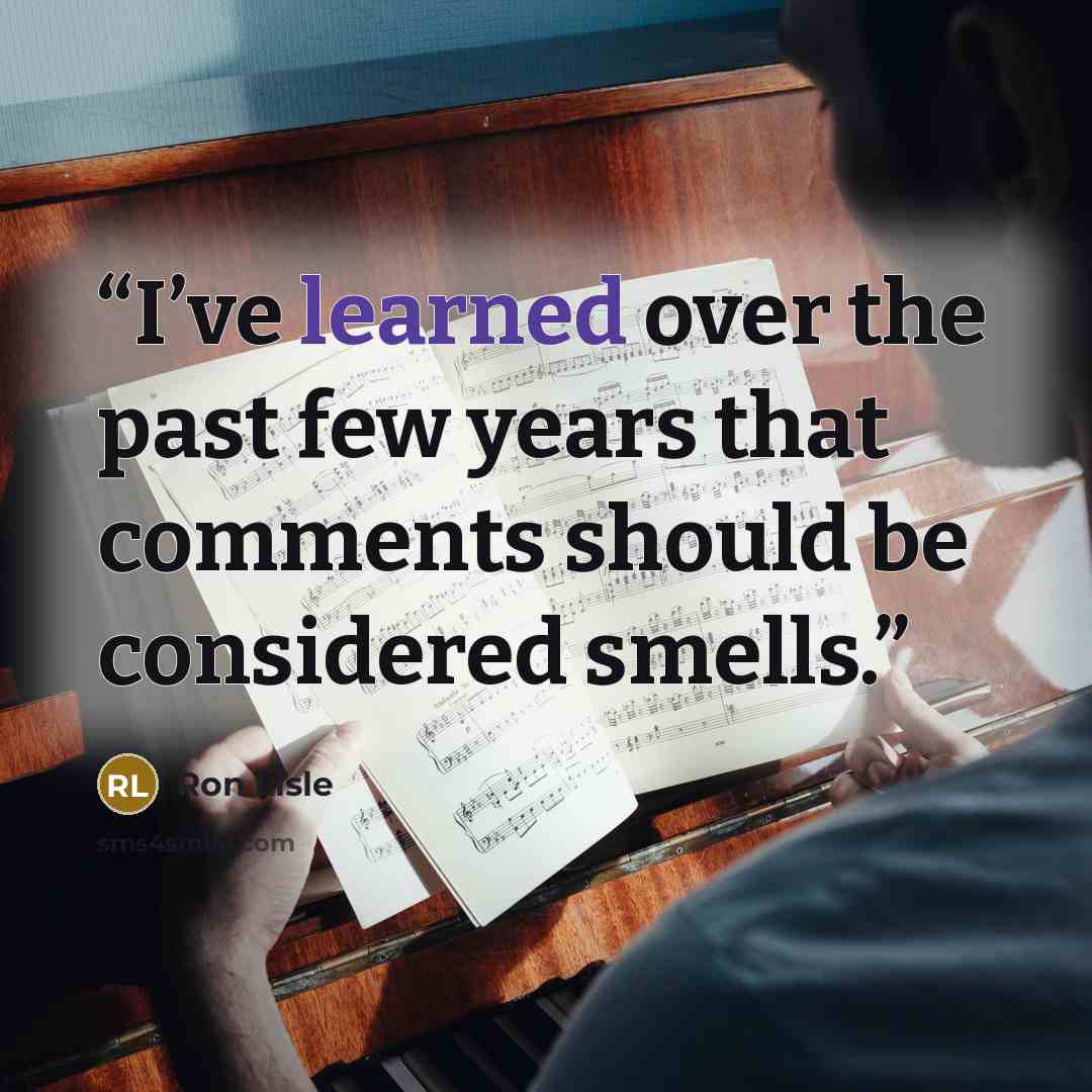 “I’ve learned over the past few years that comments should be considered smells.” quote by Ron Lisle