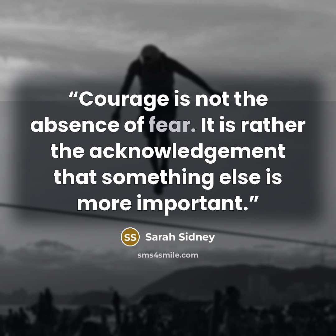 “Courage is not the absence of fear. It is rather the acknowledgement that something else is more important.” quote by Sarah Sidney
