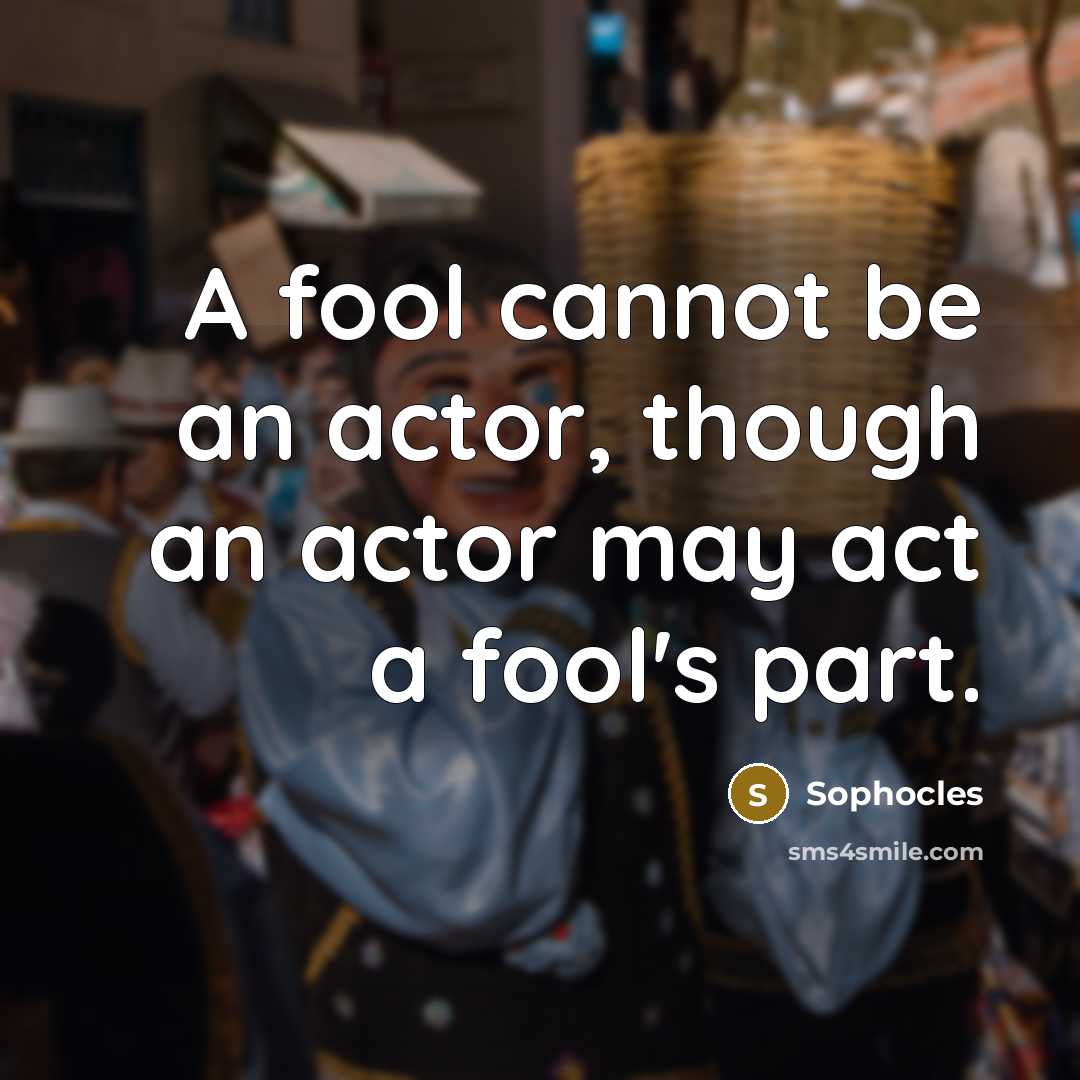 “A fool cannot be an actor, though an actor may act a fool's part.” quote by Sophocles
