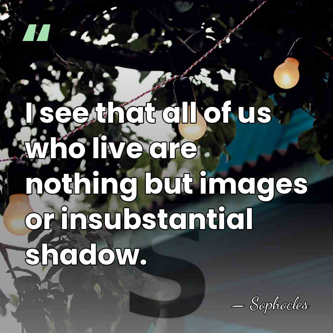I see that all of us who live are nothing but images&hellip; - Sophocles