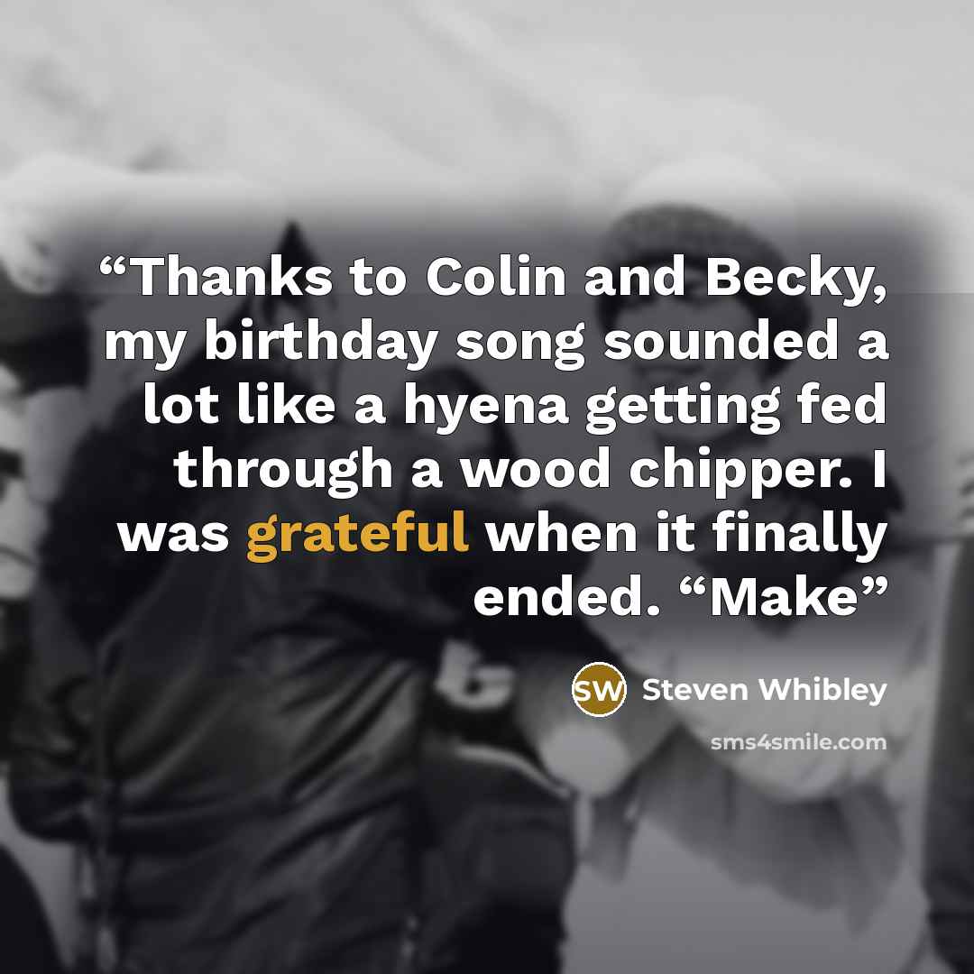 “Thanks to Colin and Becky, my birthday song sounded a lot like a hyena getting fed through a wood chipper. I was grateful when it finally ended. “Make” quote by Steven Whibley