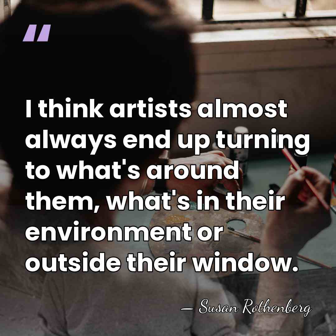 I think artists almost always end up turning to what's around them,&hellip; - Susan Rothenberg