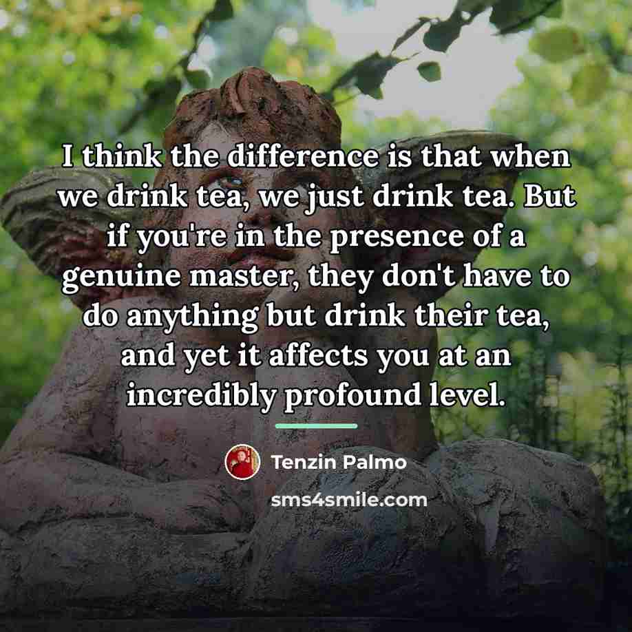 “I think the difference is that when we drink tea,…” quote by Tenzin Palmo