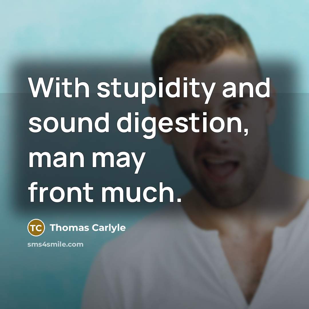 “With stupidity and sound digestion, man may front much.…” quote by Thomas Carlyle