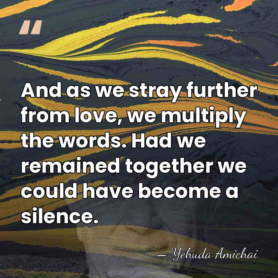 And as we stray further from love, we multiply the words. Had&hellip; - Yehuda Amichai